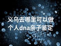 义乌去哪里可以做个人dna亲子鉴定