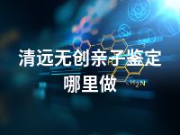 清远无创亲子鉴定哪里做