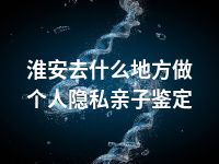 淮安去什么地方做个人隐私亲子鉴定