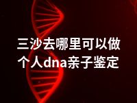 迪庆去哪里可以做个人dna亲子鉴定