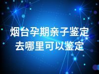 烟台孕期亲子鉴定去哪里可以鉴定