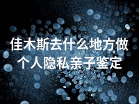 佳木斯去什么地方做个人隐私亲子鉴定