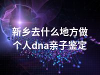 新乡去什么地方做个人dna亲子鉴定