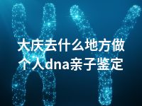 大庆去什么地方做个人dna亲子鉴定