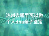 达州去哪里可以做个人dna亲子鉴定