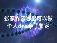 张家界去哪里可以做个人dna亲子鉴定