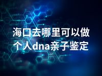 海口去哪里可以做个人dna亲子鉴定