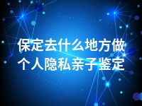 保定去什么地方做个人隐私亲子鉴定