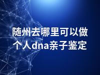 随州去哪里可以做个人dna亲子鉴定