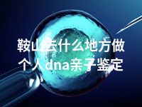 鞍山去什么地方做个人dna亲子鉴定