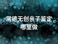 常德无创亲子鉴定哪里做