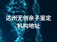 达州无创亲子鉴定机构地址