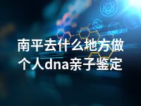 南平去什么地方做个人dna亲子鉴定