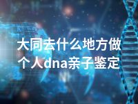 大同去什么地方做个人dna亲子鉴定