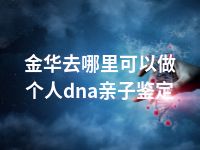 金华去哪里可以做个人dna亲子鉴定