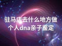 驻马店去什么地方做个人dna亲子鉴定