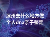 滨州去什么地方做个人dna亲子鉴定