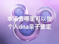 本溪去哪里可以做个人dna亲子鉴定