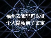 福州去哪里可以做个人隐私亲子鉴定