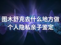 图木舒克去什么地方做个人隐私亲子鉴定