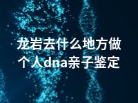 龙岩去什么地方做个人dna亲子鉴定