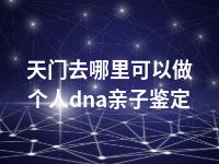 天门去哪里可以做个人dna亲子鉴定