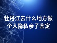 牡丹江去什么地方做个人隐私亲子鉴定