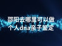 邵阳去哪里可以做个人dna亲子鉴定