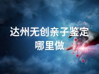 达州无创亲子鉴定哪里做