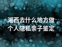 湘西去什么地方做个人隐私亲子鉴定