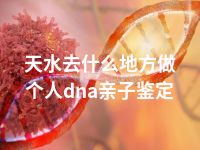 天水去什么地方做个人dna亲子鉴定