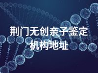 荆门无创亲子鉴定机构地址