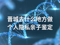 晋城去什么地方做个人隐私亲子鉴定