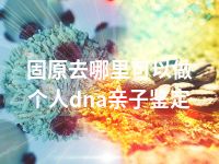 固原去哪里可以做个人dna亲子鉴定