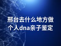 邢台去什么地方做个人dna亲子鉴定