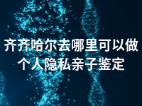 齐齐哈尔去哪里可以做个人隐私亲子鉴定