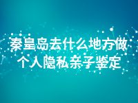 秦皇岛去什么地方做个人隐私亲子鉴定