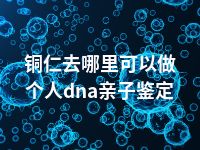 铜仁去哪里可以做个人dna亲子鉴定