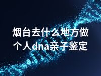 烟台去什么地方做个人dna亲子鉴定