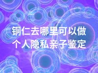 铜仁去哪里可以做个人隐私亲子鉴定