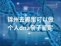 锦州去哪里可以做个人dna亲子鉴定