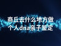 商丘去什么地方做个人dna亲子鉴定