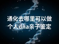 通化去哪里可以做个人dna亲子鉴定