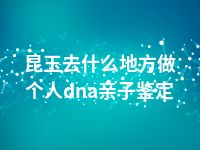 昆玉去什么地方做个人dna亲子鉴定