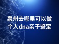 泉州去哪里可以做个人dna亲子鉴定