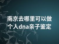 南京去哪里可以做个人dna亲子鉴定