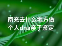 南充去什么地方做个人dna亲子鉴定