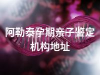 阿勒泰孕期亲子鉴定机构地址