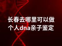 长春去哪里可以做个人dna亲子鉴定