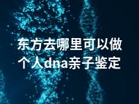 东方去哪里可以做个人dna亲子鉴定